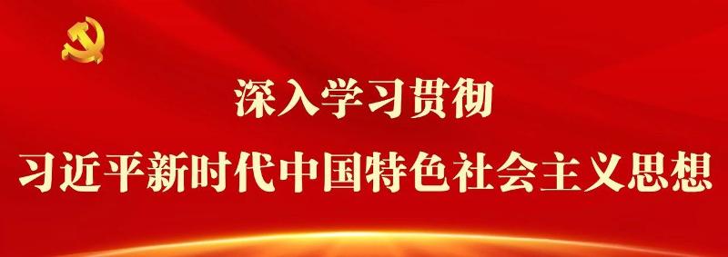 【宣传阐释习近平新时代中国特色社会主义思想】深学细悟习近平新时代中国特色社会主义思想